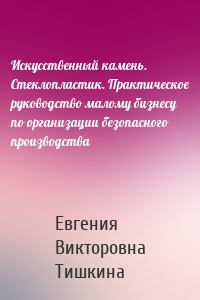 Искусственный камень. Стеклопластик. Практическое руководство малому бизнесу по организации безопасного производства