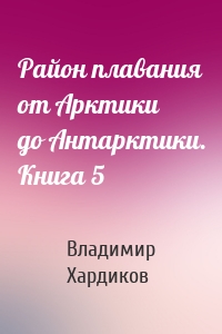 Район плавания от Арктики до Антарктики. Книга 5