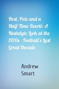 Best, Pele and a Half-Time Bovril: A Nostalgic Look at the 1970s - Football's Last Great Decade