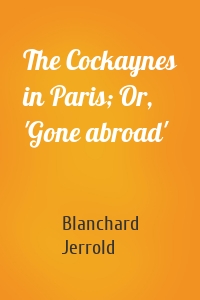 The Cockaynes in Paris; Or, 'Gone abroad'