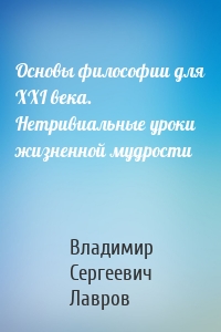 Основы философии для XXI века. Нетривиальные уроки жизненной мудрости