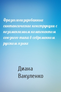Фразеологизированные синтаксические конструкции с незаменяемым компонентом союзного типа в современном русском языке