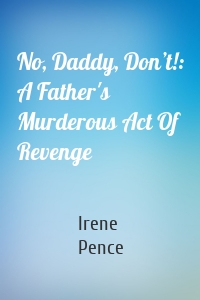 No, Daddy, Don’t!: A Father's Murderous Act Of Revenge