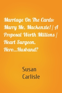 Marriage On The Cards: Marry Me, Mackenzie! / A Proposal Worth Millions / Heart Surgeon, Hero...Husband?