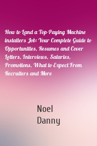 How to Land a Top-Paying Machine installers Job: Your Complete Guide to Opportunities, Resumes and Cover Letters, Interviews, Salaries, Promotions, What to Expect From Recruiters and More