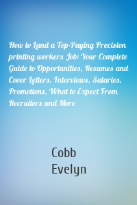 How to Land a Top-Paying Precision printing workers Job: Your Complete Guide to Opportunities, Resumes and Cover Letters, Interviews, Salaries, Promotions, What to Expect From Recruiters and More