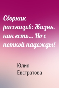 Сборник рассказов: Жизнь, как есть… Но с ноткой надежды!