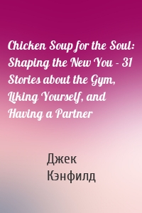 Chicken Soup for the Soul: Shaping the New You - 31 Stories about the Gym, Liking Yourself, and Having a Partner