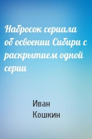 Обложка книги «Набросок сериала об освоении Сибири с раскрытием одной серии» — Иван Кошкин