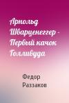 Федор Раззаков - Арнольд Шварценеггер - Первый качок Голливуда