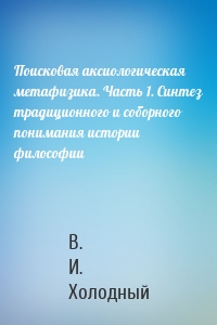 Поисковая аксиологическая метафизика. Часть 1. Синтез традиционного и соборного понимания истории философии