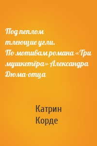 Под пеплом тлеющие угли. По мотивам романа «Три мушкетёра» Александра Дюма-отца