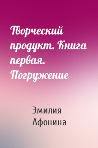 Творческий продукт. Книга первая. Погружение