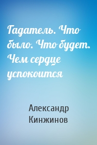 Гадатель. Что было. Что будет. Чем сердце успокоится