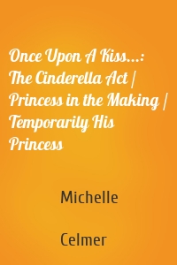 Once Upon A Kiss...: The Cinderella Act / Princess in the Making / Temporarily His Princess