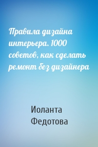 Правила дизайна интерьера. 1000 советов, как сделать ремонт без дизайнера