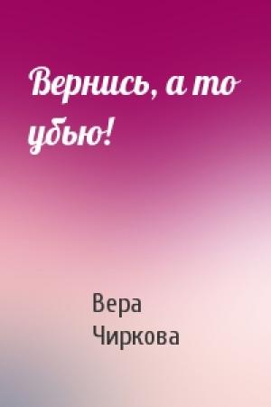 Обложка книги «Вернись, а то убью!» — Вера Чиркова