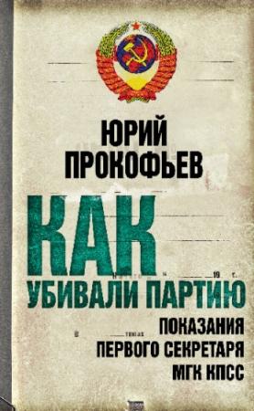Обложка книги «Как убивали партию. Показания Первого Секретаря МГК КПСС» — Юрий Прокофьев