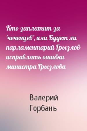 Обложка книги «Кто заплатит за 'чеченцев', или Будет ли парламентарий Грызлов исправлять ошибки министра Грызлова» — Валерий Горбань