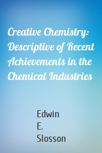 Creative Chemistry: Descriptive of Recent Achievements in the Chemical Industries