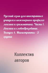 Русский язык для иностранных учащихся инженерного профиля: лексика и грамматика. Часть 1. Лексика и словообразование. Выпуск 4. Магистранты – 3 группа