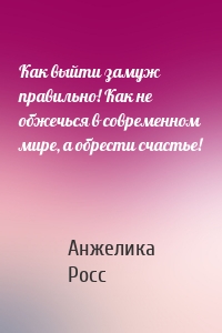 Как выйти замуж правильно! Как не обжечься в современном мире, а обрести счастье!