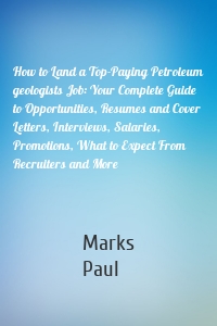 How to Land a Top-Paying Petroleum geologists Job: Your Complete Guide to Opportunities, Resumes and Cover Letters, Interviews, Salaries, Promotions, What to Expect From Recruiters and More