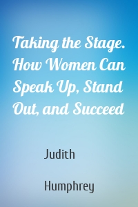 Taking the Stage. How Women Can Speak Up, Stand Out, and Succeed