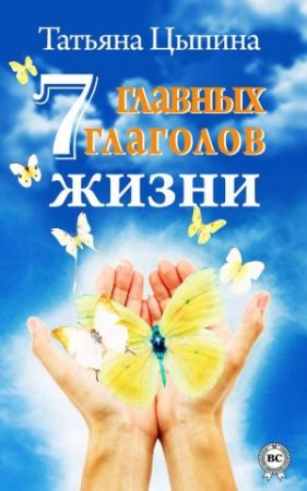 Обложка книги «7 главных глаголов жизни» — Татьяна Цыпина