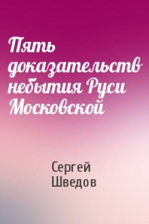Обложка книги «Пять доказательств небытия Руси Московской» — Сергей Шведов