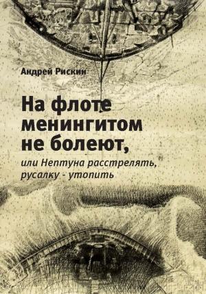 Обложка книги «На флоте менингитом не болеют, или Нептуна расстрелять, русалку – утопить» — Андрей Рискин