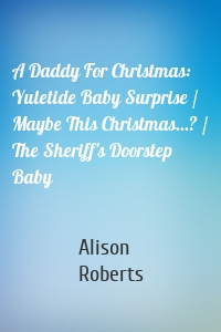 A Daddy For Christmas: Yuletide Baby Surprise / Maybe This Christmas...? / The Sheriff's Doorstep Baby