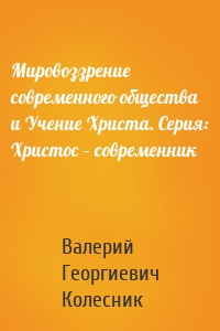 Мировоззрение современного общества и Учение Христа. Серия: Христос – современник