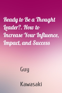Ready to Be a Thought Leader?. How to Increase Your Influence, Impact, and Success