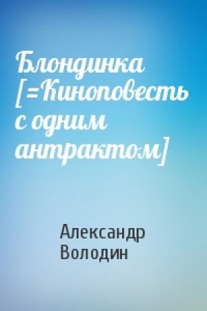 Обложка книги «Блондинка [=Киноповесть с одним антрактом]» — Александр Моисеевич Володин