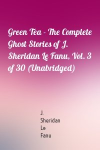 Green Tea - The Complete Ghost Stories of J. Sheridan Le Fanu, Vol. 3 of 30 (Unabridged)
