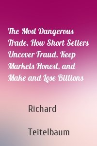 The Most Dangerous Trade. How Short Sellers Uncover Fraud, Keep Markets Honest, and Make and Lose Billions