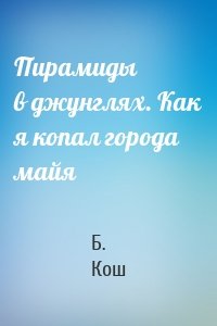 Пирамиды в джунглях. Как я копал города майя