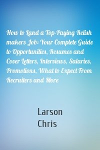 How to Land a Top-Paying Relish makers Job: Your Complete Guide to Opportunities, Resumes and Cover Letters, Interviews, Salaries, Promotions, What to Expect From Recruiters and More
