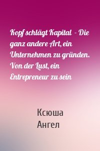 Kopf schlägt Kapital  - Die ganz andere Art, ein Unternehmen zu gründen. Von der Lust, ein Entrepreneur zu sein