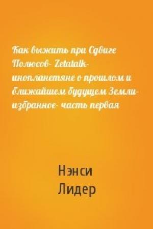 Обложка книги «Как выжить при Сдвиге Полюсов- Zetatalk- инопланетяне о прошлом и ближайшем будущем Земли-  избранное- часть первая» — Нэнси Лидер