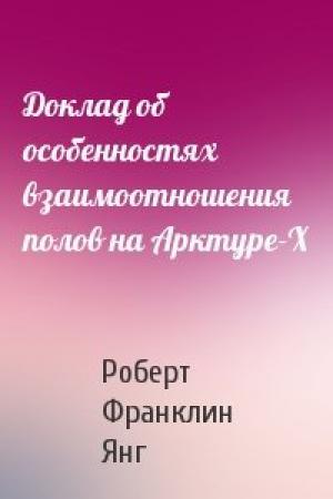 Обложка книги «Доклад об особенностях взаимоотношения полов на Арктуре-Х» — Роберт Янг
