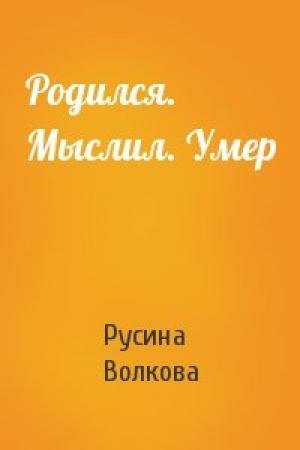 Обложка книги «Родился. Мыслил. Умер» — Русина Волкова