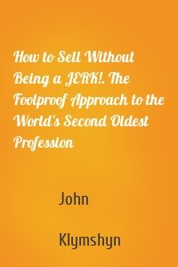 How to Sell Without Being a JERK!. The Foolproof Approach to the World's Second Oldest Profession