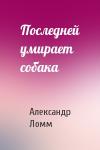 Александр Ломм - Последней умирает собака