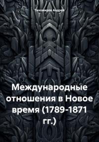 Андрей Тихомиров - Международные отношения в Новое время (1789-1871 гг.)