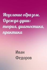 Исцеление образом. Одежда души: теория, диагностика, практика