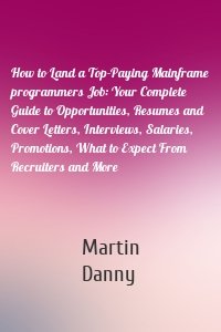 How to Land a Top-Paying Mainframe programmers Job: Your Complete Guide to Opportunities, Resumes and Cover Letters, Interviews, Salaries, Promotions, What to Expect From Recruiters and More