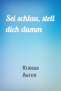 Sei schlau, stell dich dumm