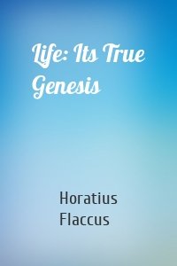 Life: Its True Genesis